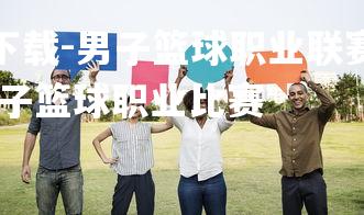 b体育app官方下载-男子篮球职业联赛一战彰显实力，2020一2021男子篮球职业比赛