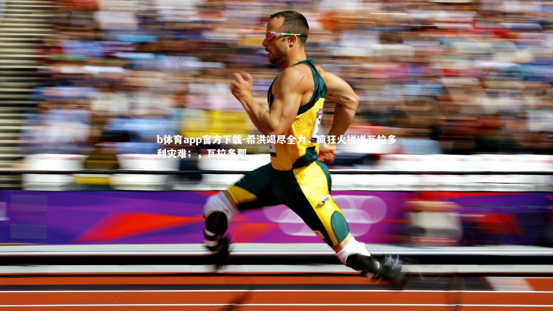 b体育app官方下载-希洪竭尽全力，疯狂火拼送瓦拉多利灾难；，瓦拉多那