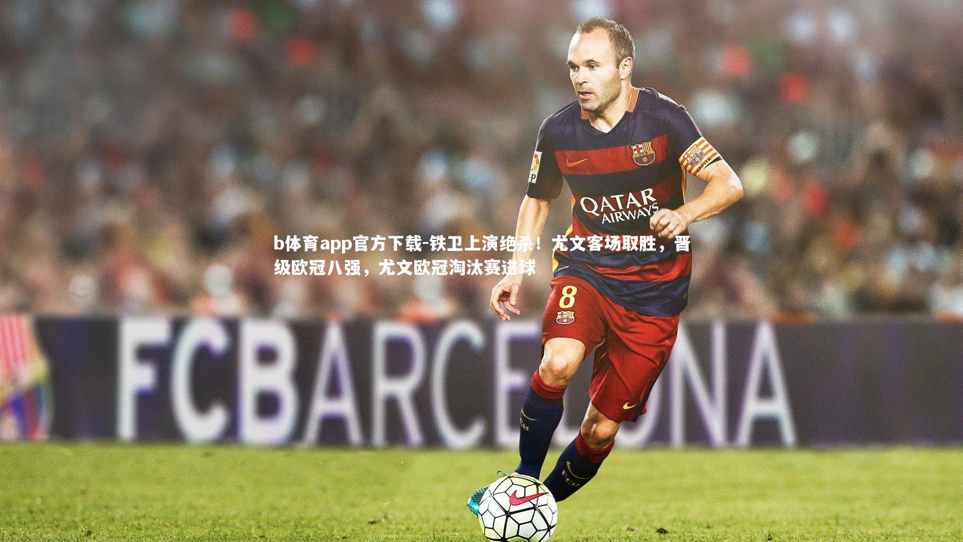 b体育app官方下载-铁卫上演绝杀！尤文客场取胜，晋级欧冠八强，尤文欧冠淘汰赛进球