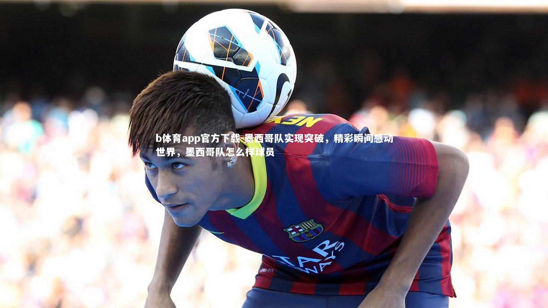 墨西哥队实现突破，精彩瞬间感动世界，墨西哥队怎么样球员