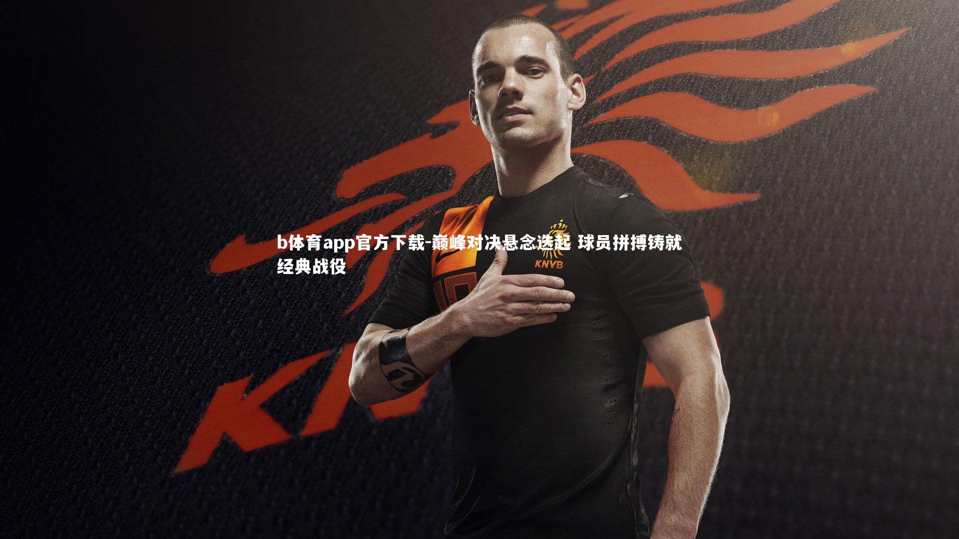 b体育app官方下载-巅峰对决悬念迭起 球员拼搏铸就经典战役