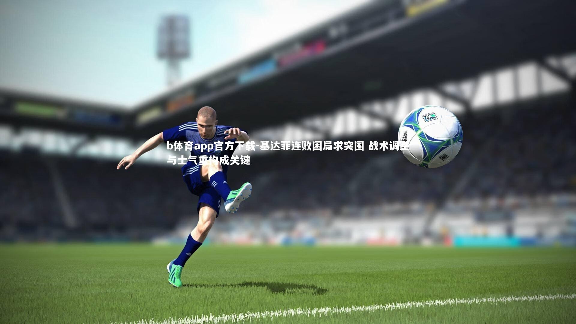 基达菲连败困局求突围 战术调整与士气重构成关键