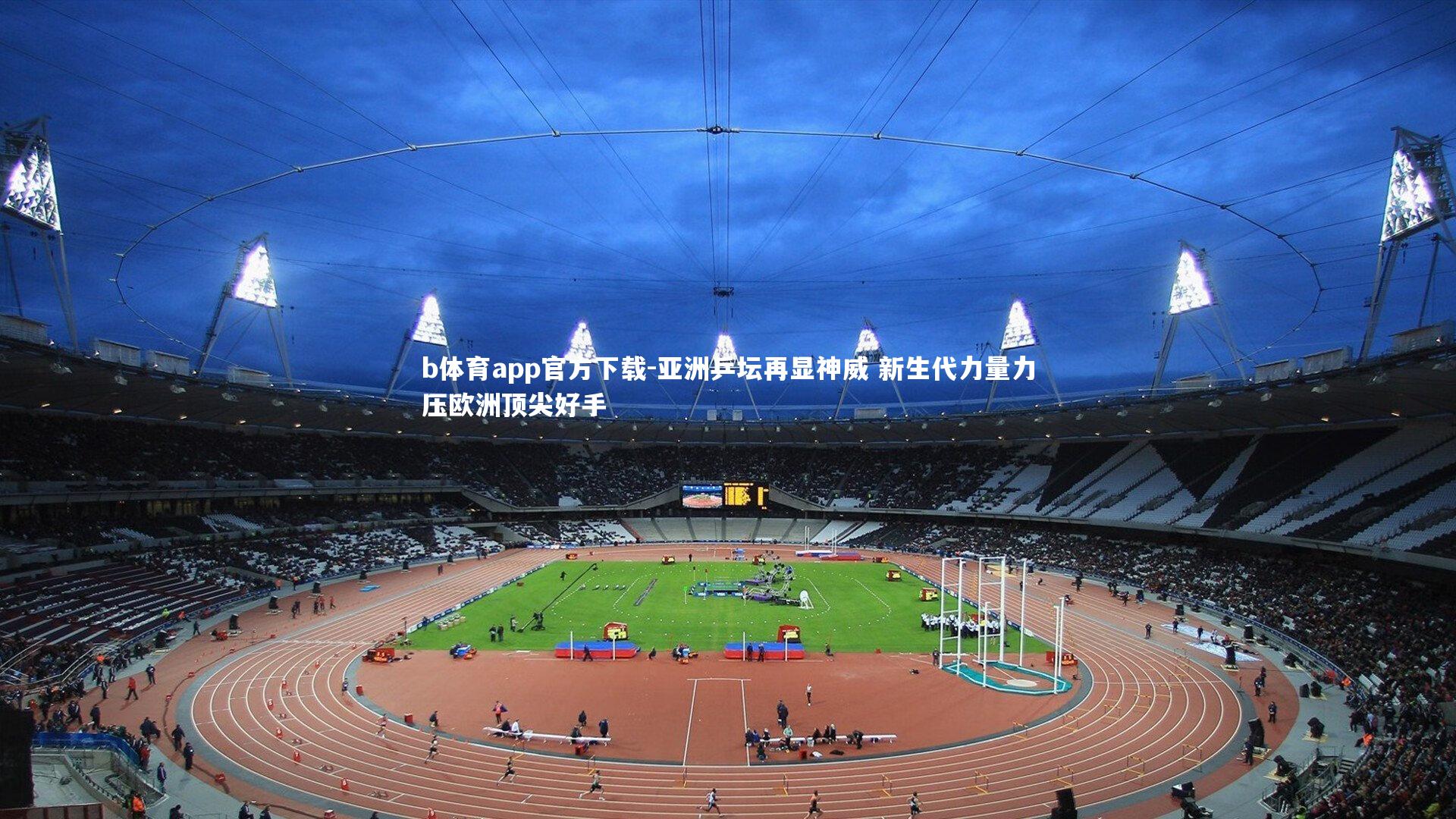 b体育app官方下载-亚洲乒坛再显神威 新生代力量力压欧洲顶尖好手