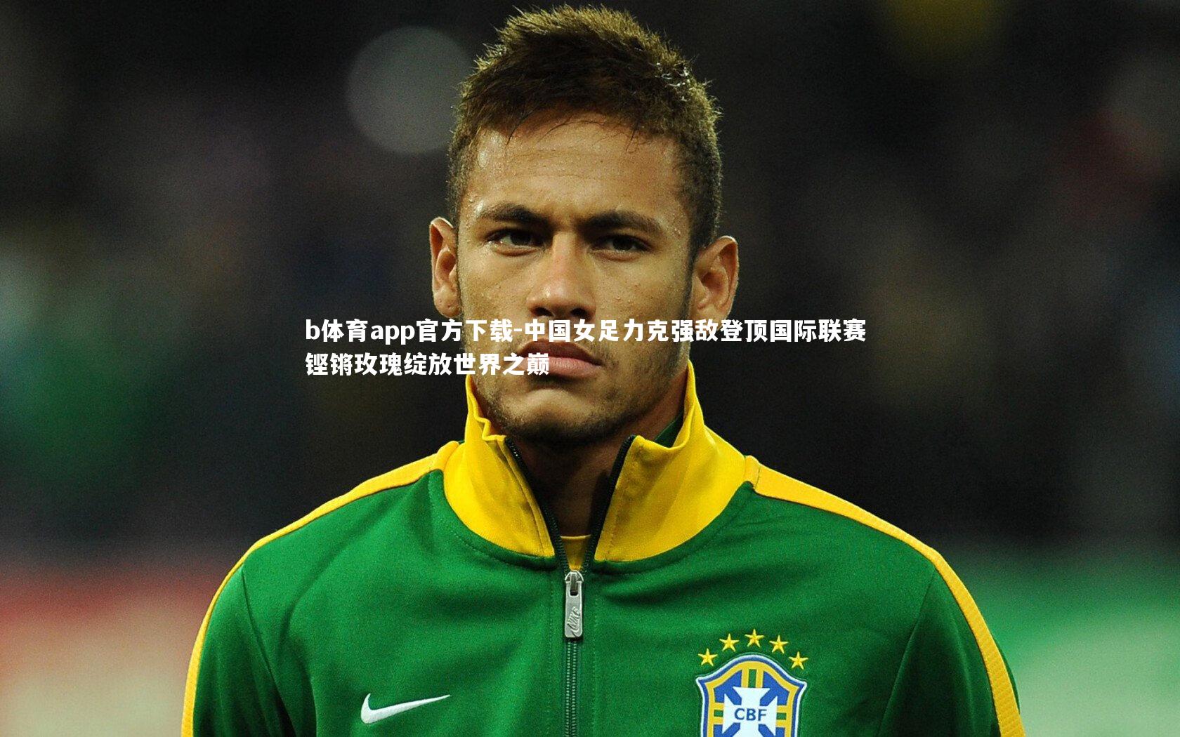 b体育app官方下载-中国女足力克强敌登顶国际联赛 铿锵玫瑰绽放世界之巅