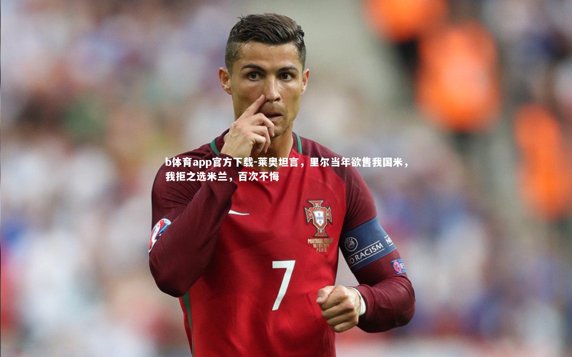 b体育app官方下载-莱奥坦言，里尔当年欲售我国米，我拒之选米兰，百次不悔